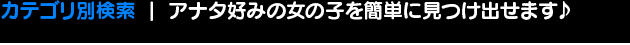 カテゴリ別検索 アナタ好みの女の子を簡単に見つけ出せます♪